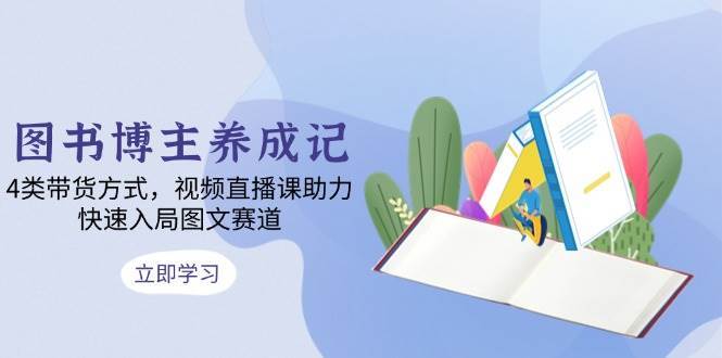 图书博主养成记：4类带货方式，视频直播课助力，快速入局图文赛道-云商网创
