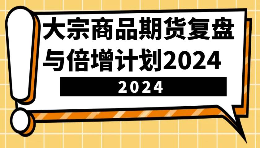 大宗商品期货，复盘与倍增计划2024（10节课）-云商网创