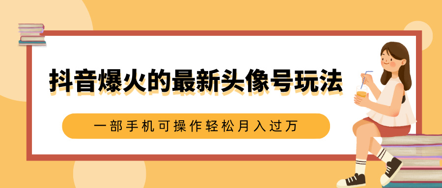 抖音爆火的最新头像号玩法，适合0基础小白，一部手机可操作轻松月入过万-云商网创