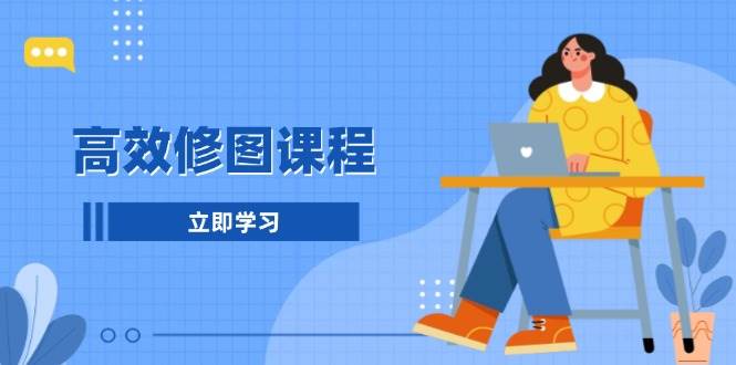 （13640期）高效修图课程：教你后期处理图片，1分钟快修3分钟精修，提升修图效率-云商网创