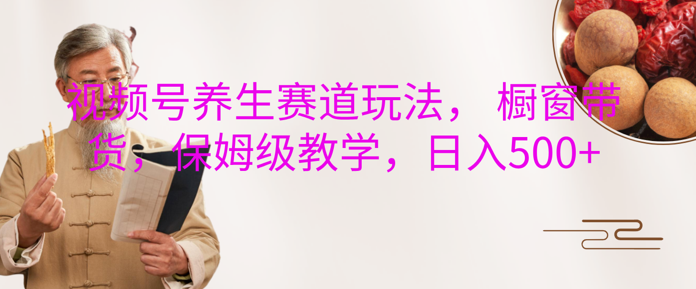 视频号养生赛道玩法， 橱窗带货，保姆级教学，日入500+-云商网创