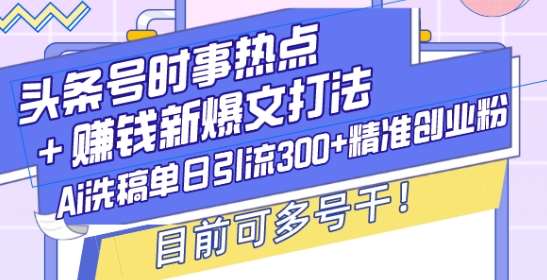 头条号时事热点+赚钱新爆文打法，Ai洗稿单日引流300+精准创业粉，目前可多号干【揭秘】-云商网创