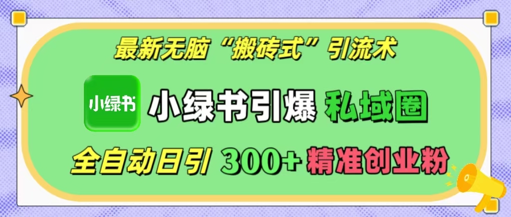 最新无脑“搬砖式”引流术，小绿书引爆私域圈，全自动日引300+精准创业粉！-云商网创