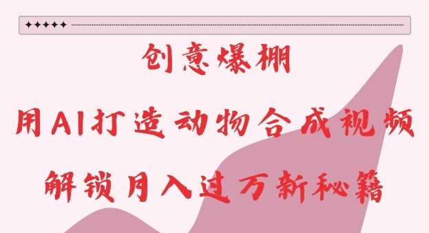 创意爆棚，用AI打造动物合成视频，解锁月入过W新秘籍【揭秘】-云商网创
