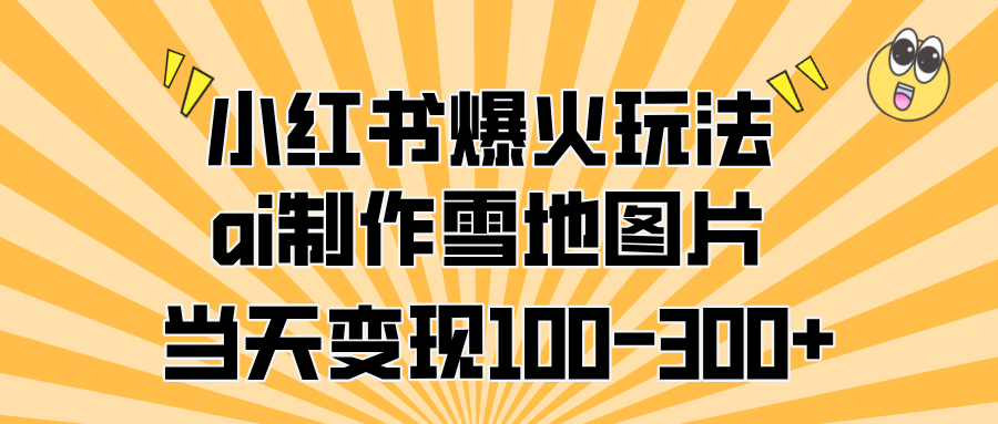 小红书爆火玩法，ai制作雪地图片，当天变现100-300+-云商网创