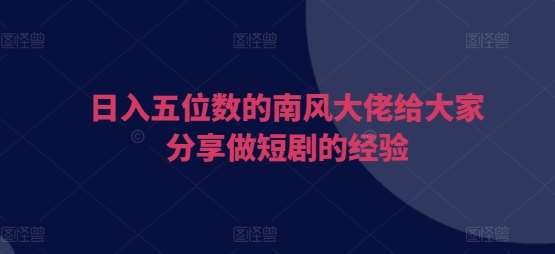 日入五位数的南风大佬给大家分享做短剧的经验-云商网创