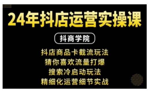 抖音小店运营实操课：抖店商品卡截流玩法，猜你喜欢流量打爆，搜索冷启动玩法，精细化运营细节实战-云商网创