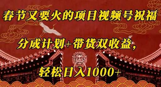 春节又要火的项目视频号祝福，分成计划+带货双收益，轻松日入几张【揭秘】-云商网创