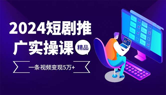 （13544期）2024最火爆的项目短剧推广实操课 一条视频变现5万+(附软件工具)-云商网创