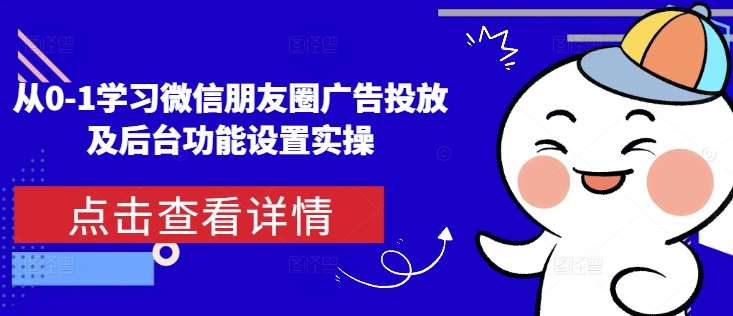 从0-1学习微信朋友圈广告投放及后台功能设置实操-云商网创