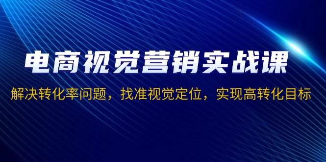 （13786期）电商视觉营销实战课，解决转化率问题，找准视觉定位，实现高转化目标-云商网创