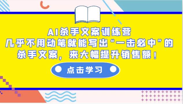 AI杀手文案训练营：几乎不用动笔就能写出“一击必中”的杀手文案，来大幅提升销售额！-云商网创