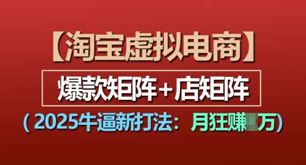 淘宝虚拟电商，2025牛逼新打法：爆款矩阵+店矩阵，月入过万-云商网创