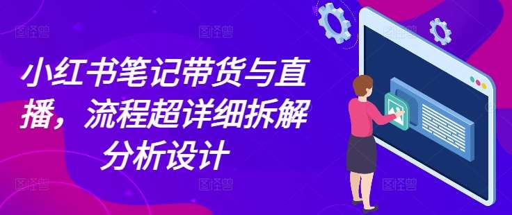 小红书笔记带货与直播，流程超详细拆解分析设计-云商网创