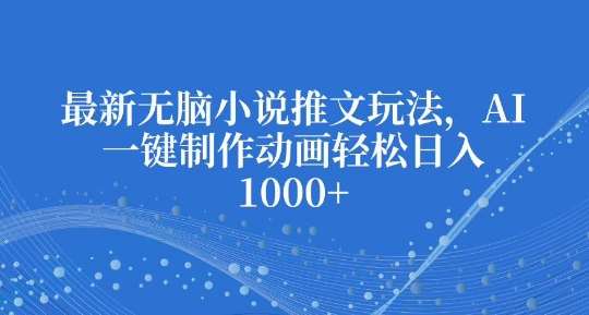 最新无脑小说推文玩法，AI一键制作动画轻松日入多张【揭秘】-云商网创