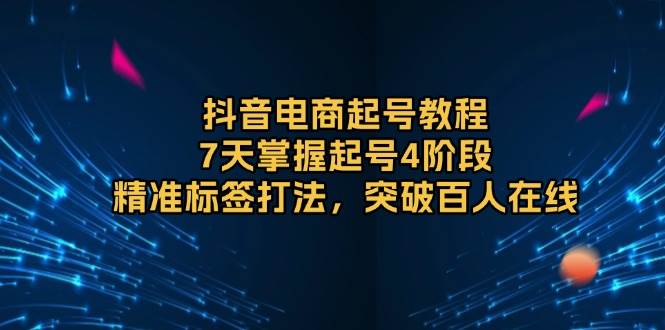 （13847期）抖音电商起号教程，7天掌握起号4阶段，精准标签打法，突破百人在线-云商网创