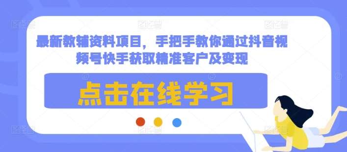 最新教辅资料项目，手把手教你通过抖音视频号快手获取精准客户及变现-云商网创