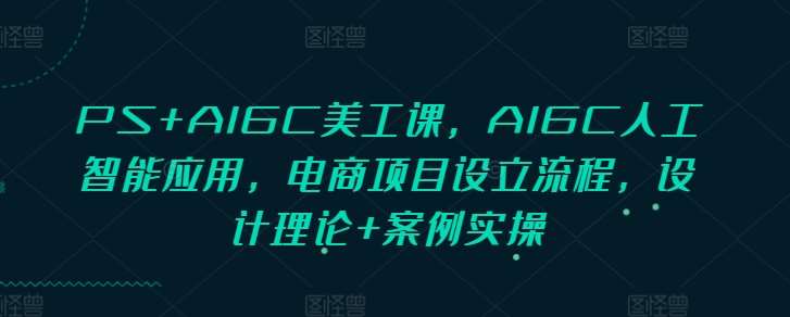 PS+AIGC美工课，AIGC人工智能应用，电商项目设立流程，设计理论+案例实操-云商网创
