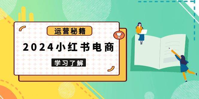 2024小红书电商教程，从入门到实战，教你有效打造爆款店铺，掌握选品技巧-云商网创