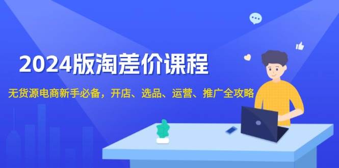 （13871期）2024版淘差价课程，无货源电商新手必备，开店、选品、运营、推广全攻略-云商网创