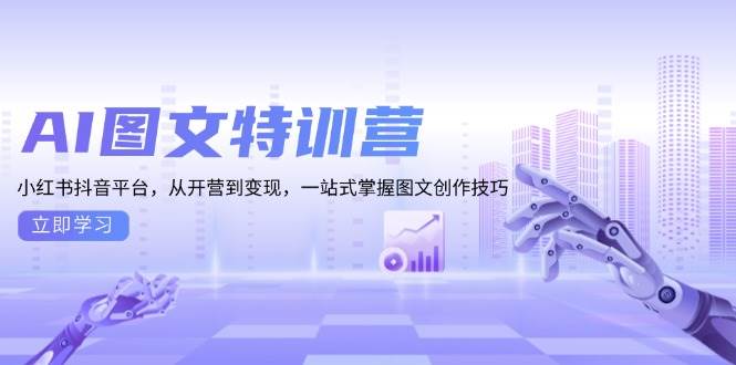 （13628期）AI图文特训营：小红书抖音平台，从开营到变现，一站式掌握图文创作技巧-云商网创