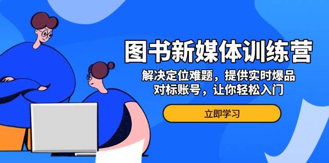 （13550期）图书新媒体训练营，解决定位难题，提供实时爆品、对标账号，让你轻松入门-云商网创