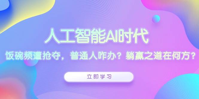 （13756期）人工智能AI时代，饭碗频遭抢夺，普通人咋办？躺赢之道在何方？-云商网创