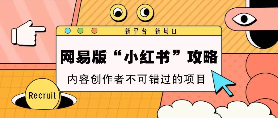 网易版“小红书”攻略，新平台 新风口，内容创作者不可错过的项目-云商网创