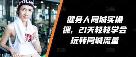 健身人同城实操课，21天轻轻学会玩转同城流量-云商网创