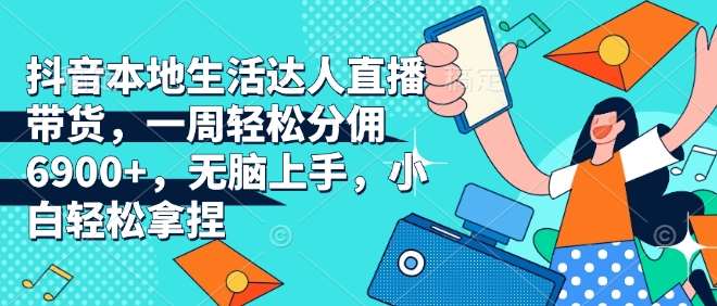 抖音本地生活达人直播带货，一周轻松分佣6900+，无脑上手，小白轻松拿捏【揭秘】-云商网创