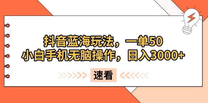 （13565期）抖音蓝海玩法，一单50，小白手机无脑操作，日入3000+-云商网创