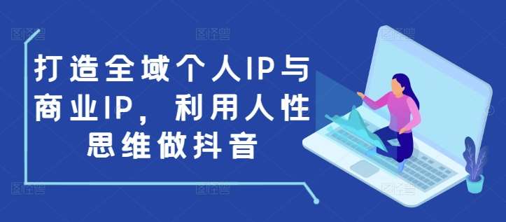 打造全域个人IP与商业IP，利用人性思维做抖音-云商网创