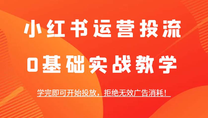 小红书运营投流，0基础实战教学，学完即可开始投放，拒绝无效广告消耗！-云商网创