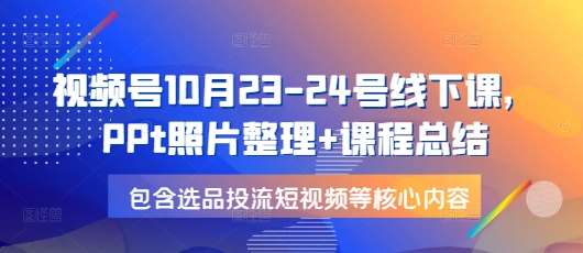 视频号10月23-24号线下课，PPt照片整理+课程总结，包含选品投流短视频等核心内容-云商网创