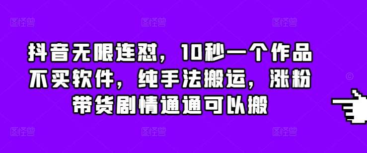 抖音无限连怼，10秒一个作品不买软件，纯手法搬运，涨粉带货剧情通通可以搬-云商网创