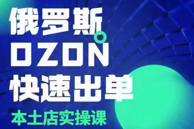 俄罗斯OZON本土店实操课，​OZON本土店运营选品变现-云商网创