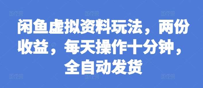 闲鱼虚拟资料玩法，两份收益，每天操作十分钟，全自动发货【揭秘】-云商网创