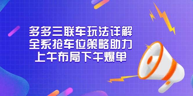 （13828期）多多三联车玩法详解，全系抢车位策略助力，上午布局下午爆单-云商网创