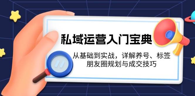 （13519期）私域运营入门宝典：从基础到实战，详解养号、标签、朋友圈规划与成交技巧-云商网创
