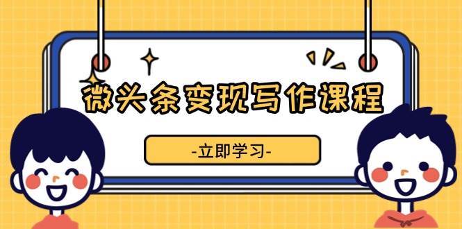 微头条变现写作课程，掌握流量变现技巧，提升微头条质量，实现收益增长-云商网创
