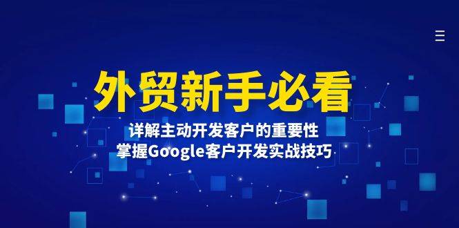 （13645期）外贸新手必看，详解主动开发客户的重要性，掌握Google客户开发实战技巧-云商网创