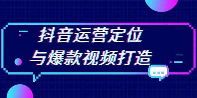 抖音运营定位与爆款视频打造：定位运营方向，挖掘爆款选题，提升播放量-云商网创
