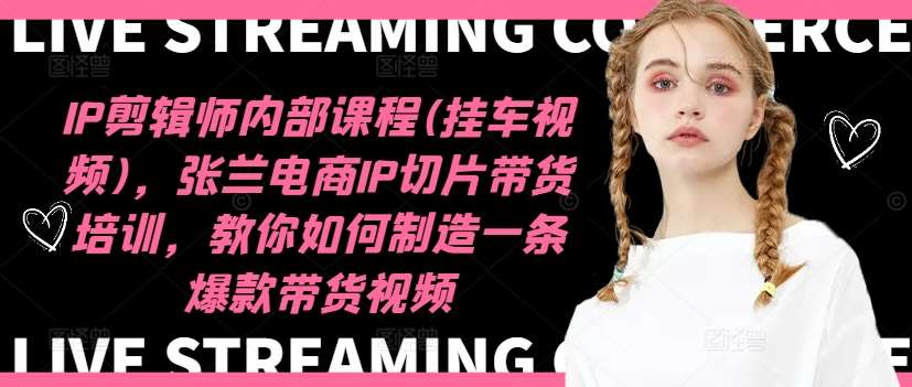 IP剪辑师内部课程(挂车视频)（更新12月），张兰电商IP切片带货培训，教你如何制造一条爆款带货视频-云商网创