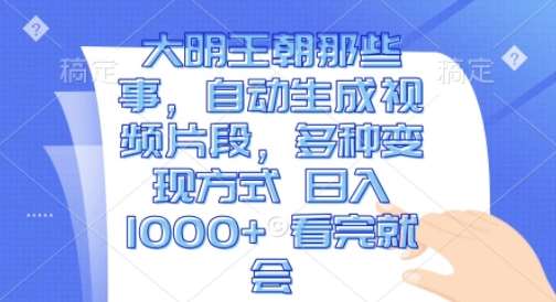 大明王朝那些事，自动生成视频片段，多种变现方式 日入1k 看完就会【揭秘】-云商网创
