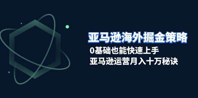 （13644期）亚马逊海外掘金策略，0基础也能快速上手，亚马逊运营月入十万秘诀-云商网创