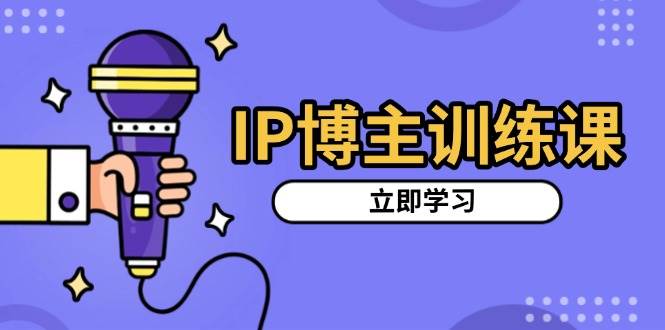 （13606期）IP博主训练课，定位账号，推荐热门赛道，搭建涨粉架构，拍出更吸粉视频-云商网创