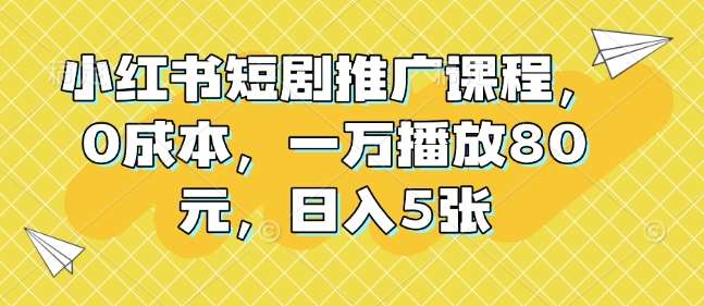小红书短剧推广课程，0成本，一万播放80元，日入5张-云商网创