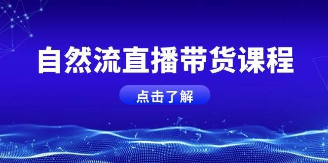 自然流直播带货课程，结合微付费起号，打造运营主播，提升个人能力-云商网创
