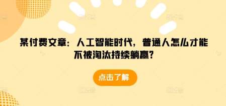 某付费文章：人工智能时代，普通人怎么才能不被淘汰持续躺赢?-云商网创
