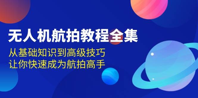 （13596期）无人机-航拍教程全集，从基础知识到高级技巧，让你快速成为航拍高手-云商网创